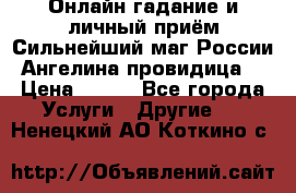 Онлайн гадание и личный приём Сильнейший маг России Ангелина провидица  › Цена ­ 500 - Все города Услуги » Другие   . Ненецкий АО,Коткино с.